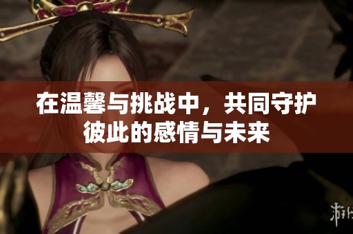 在温馨与挑战中，共同守护彼此的感情与未来