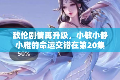 敌伦剧情再升级，小敏小静小雅的命运交错在第20集中展开