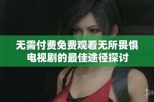 无需付费免费观看无所畏惧电视剧的最佳途径探讨