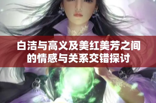 白洁与高义及美红美芳之间的情感与关系交错探讨