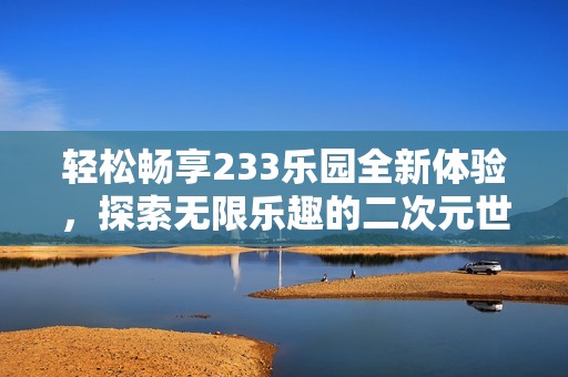 轻松畅享233乐园全新体验，探索无限乐趣的二次元世界