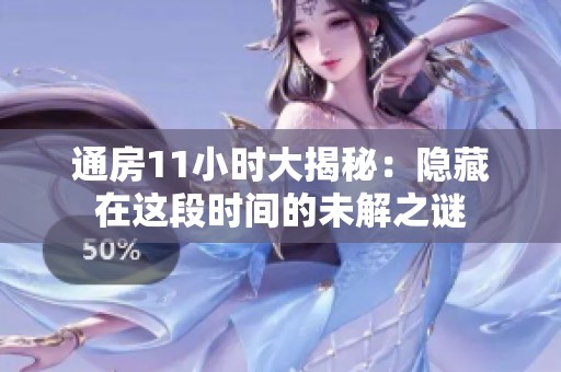 通房11小时大揭秘：隐藏在这段时间的未解之谜