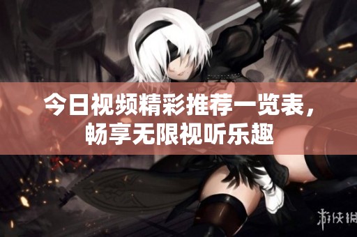 今日视频精彩推荐一览表，畅享无限视听乐趣