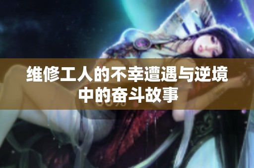 维修工人的不幸遭遇与逆境中的奋斗故事
