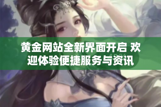 黄金网站全新界面开启 欢迎体验便捷服务与资讯