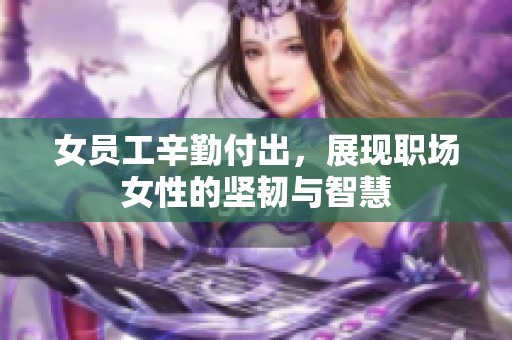 女员工辛勤付出，展现职场女性的坚韧与智慧