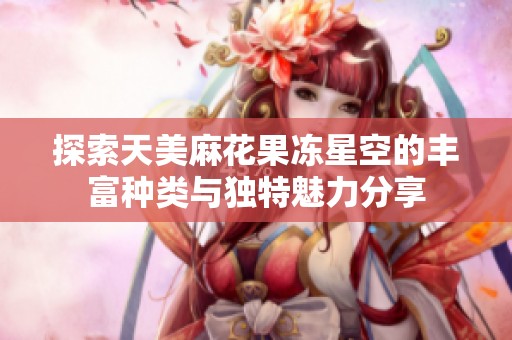探索天美麻花果冻星空的丰富种类与独特魅力分享