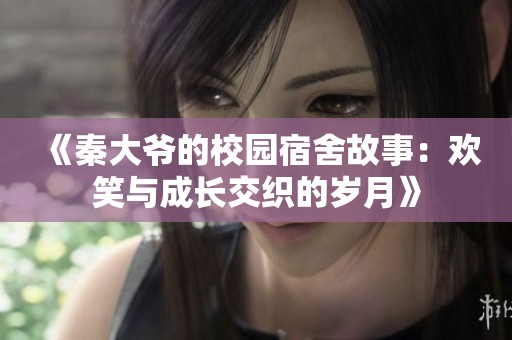 《秦大爷的校园宿舍故事：欢笑与成长交织的岁月》