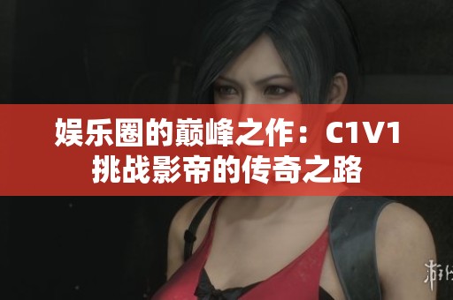 娱乐圈的巅峰之作：C1V1挑战影帝的传奇之路