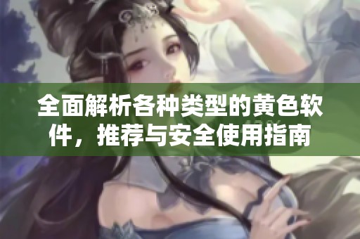 全面解析各种类型的黄色软件，推荐与安全使用指南