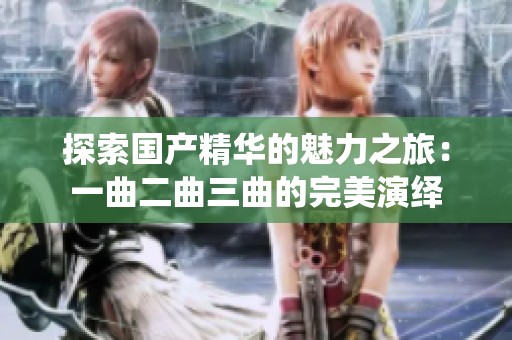 探索国产精华的魅力之旅：一曲二曲三曲的完美演绎