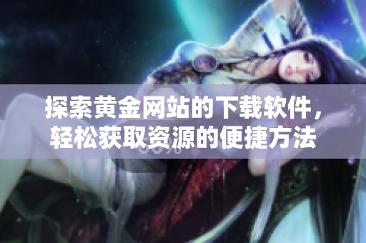 探索黄金网站的下载软件，轻松获取资源的便捷方法
