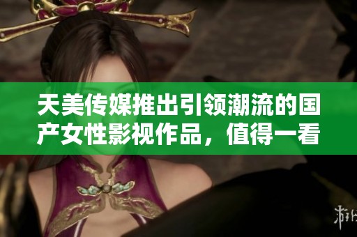 天美传媒推出引领潮流的国产女性影视作品，值得一看