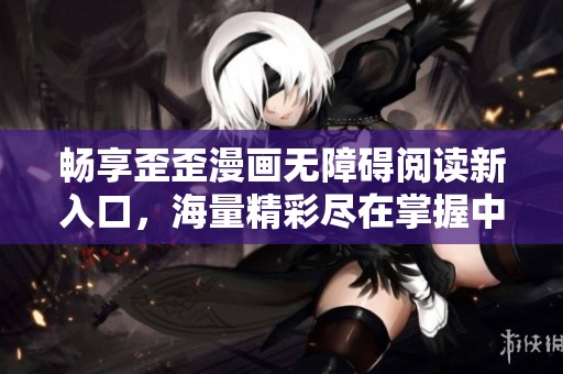 畅享歪歪漫画无障碍阅读新入口，海量精彩尽在掌握中