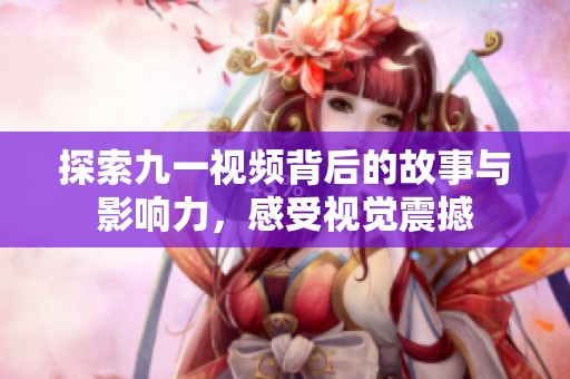 探索九一视频背后的故事与影响力，感受视觉震撼