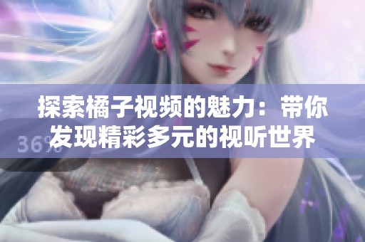探索橘子视频的魅力：带你发现精彩多元的视听世界