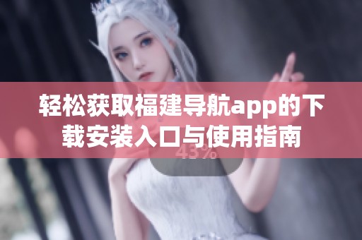 轻松获取福建导航app的下载安装入口与使用指南