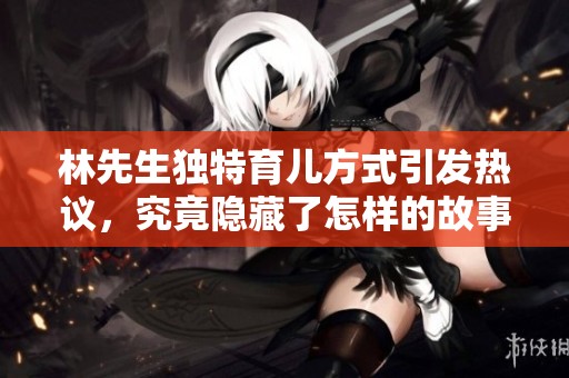 林先生独特育儿方式引发热议，究竟隐藏了怎样的故事与智慧