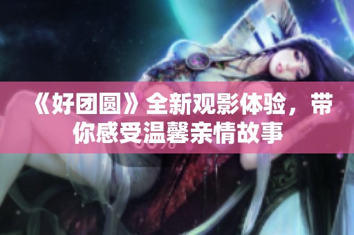 《好团圆》全新观影体验，带你感受温馨亲情故事