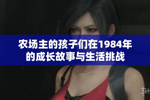 农场主的孩子们在1984年的成长故事与生活挑战
