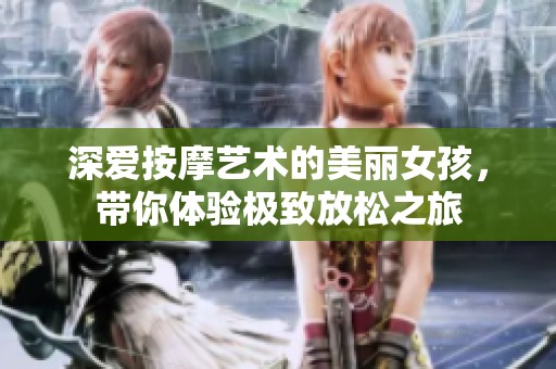 深爱按摩艺术的美丽女孩，带你体验极致放松之旅