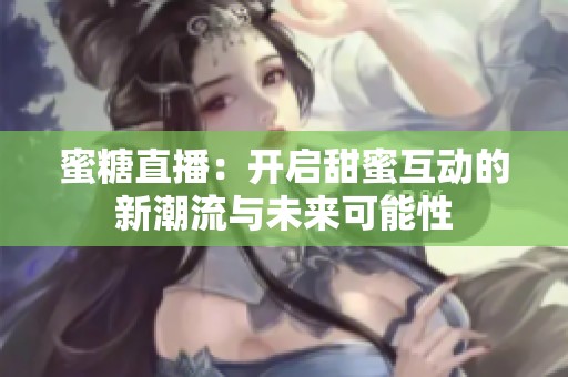 蜜糖直播：开启甜蜜互动的新潮流与未来可能性