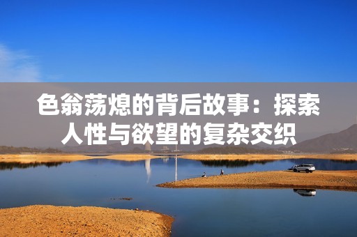 色翁荡熄的背后故事：探索人性与欲望的复杂交织