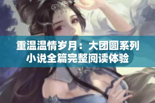 重温温情岁月：大团圆系列小说全篇完整阅读体验