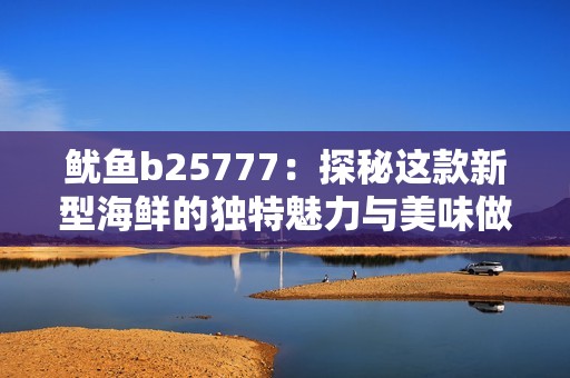 鱿鱼b25777：探秘这款新型海鲜的独特魅力与美味做法
