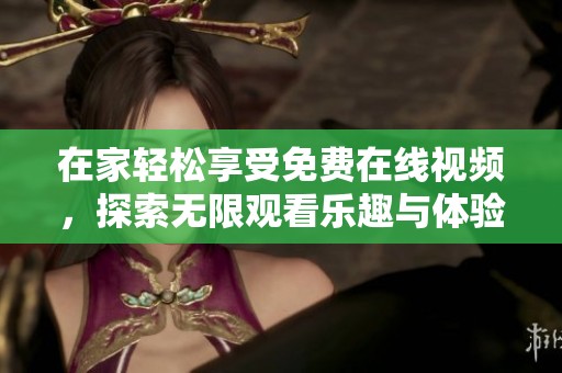 在家轻松享受免费在线视频，探索无限观看乐趣与体验