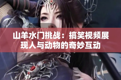 山羊水门挑战：搞笑视频展现人与动物的奇妙互动
