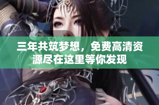 三年共筑梦想，免费高清资源尽在这里等你发现