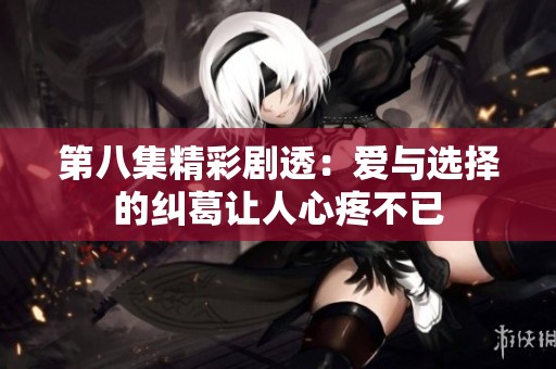 第八集精彩剧透：爱与选择的纠葛让人心疼不已