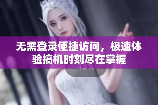 无需登录便捷访问，极速体验搞机时刻尽在掌握