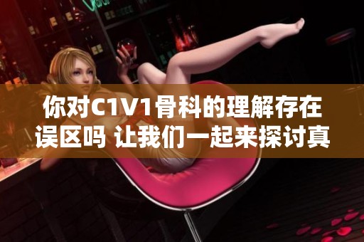 你对C1V1骨科的理解存在误区吗 让我们一起来探讨真相