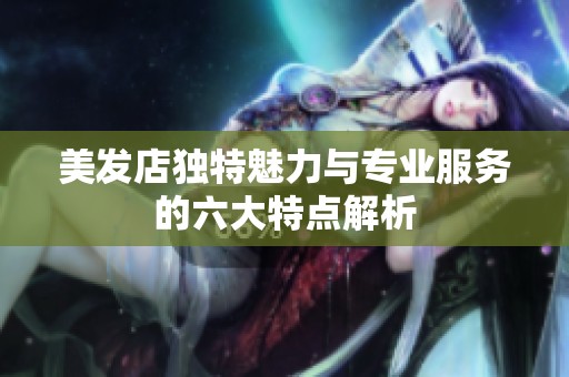 美发店独特魅力与专业服务的六大特点解析