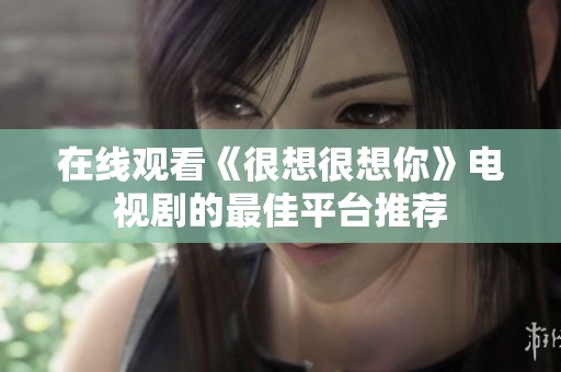 在线观看《很想很想你》电视剧的最佳平台推荐