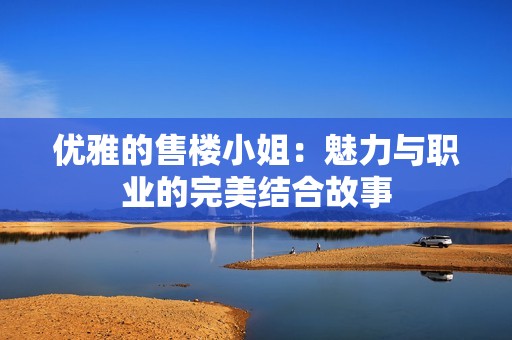 优雅的售楼小姐：魅力与职业的完美结合故事