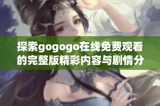 探索gogogo在线免费观看的完整版精彩内容与剧情分析