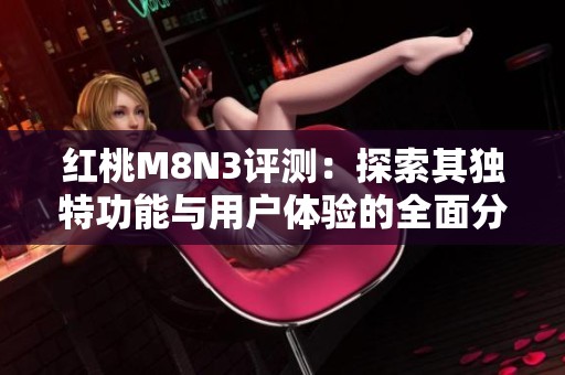 红桃M8N3评测：探索其独特功能与用户体验的全面分析