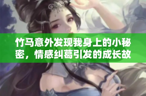 竹马意外发现我身上的小秘密，情感纠葛引发的成长故事