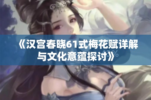 《汉宫春晓61式梅花赋详解与文化意蕴探讨》