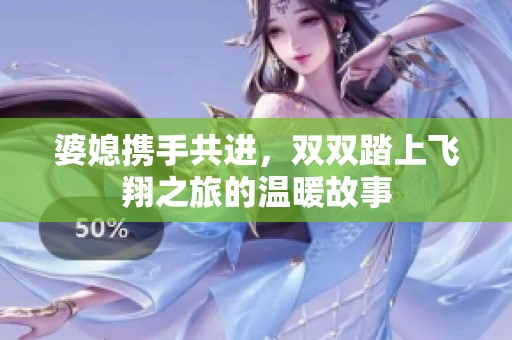 婆媳携手共进，双双踏上飞翔之旅的温暖故事