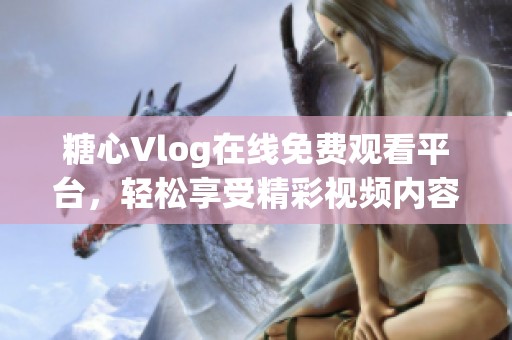 糖心Vlog在线免费观看平台，轻松享受精彩视频内容