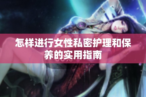 怎样进行女性私密护理和保养的实用指南