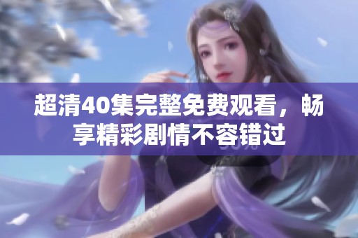 超清40集完整免费观看，畅享精彩剧情不容错过