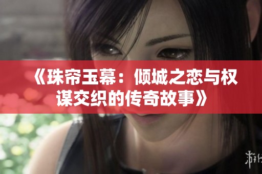 《珠帘玉幕：倾城之恋与权谋交织的传奇故事》