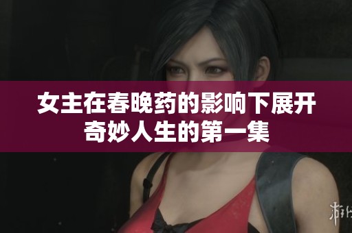 女主在春晚药的影响下展开奇妙人生的第一集