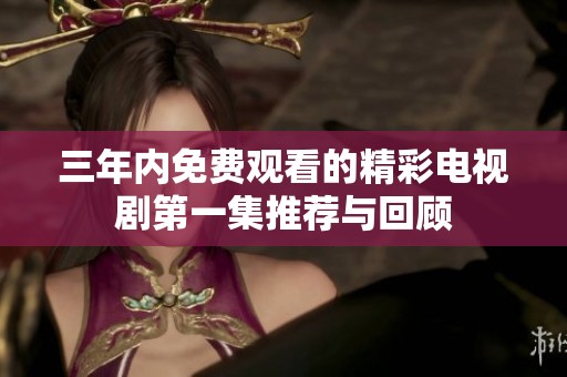 三年内免费观看的精彩电视剧第一集推荐与回顾