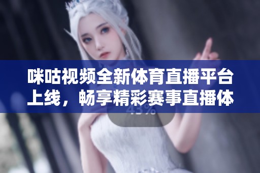 咪咕视频全新体育直播平台上线，畅享精彩赛事直播体验